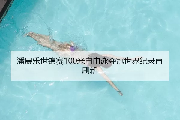 潘展乐世锦赛100米自由泳夺冠世界纪录再刷新