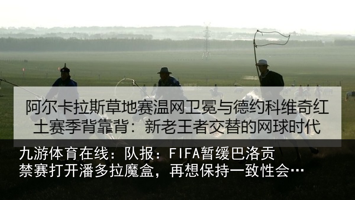 九游体育在线:队报相关情况开潘相关情况一致性会很难