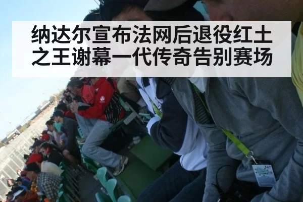 纳达尔宣布法网后退役红土之王谢幕一代传奇告别赛场