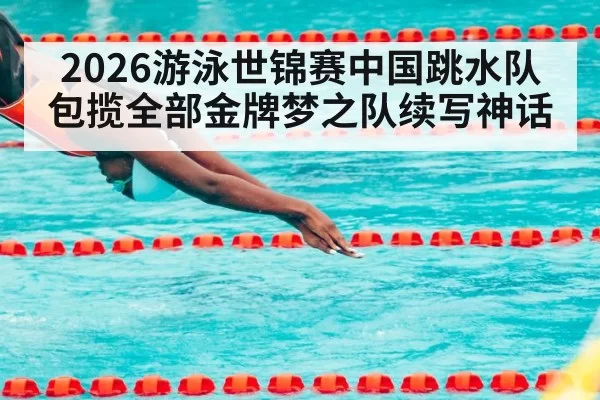 2026游泳世锦赛中国跳水队包揽全部金牌梦之队续写神话
