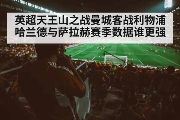 英超天王山之战曼城客战利物浦哈兰德与萨拉赫赛季数据谁更强