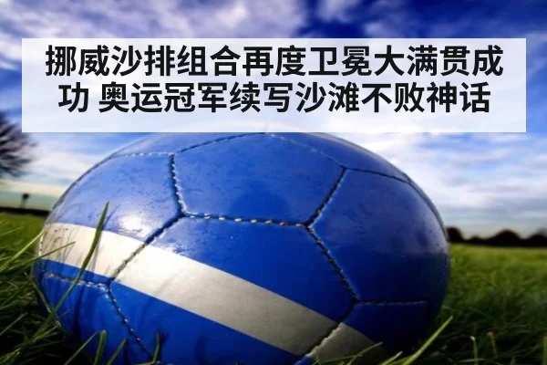 挪威沙排组合再度卫冕大满贯成功 奥运冠军续写沙滩不败神话