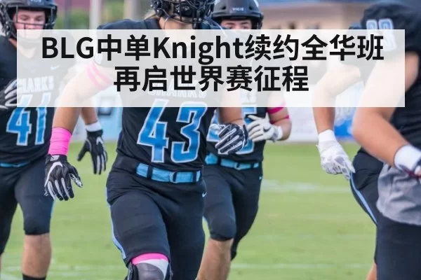 BLG中单Knight续约全华班再启世界赛征程