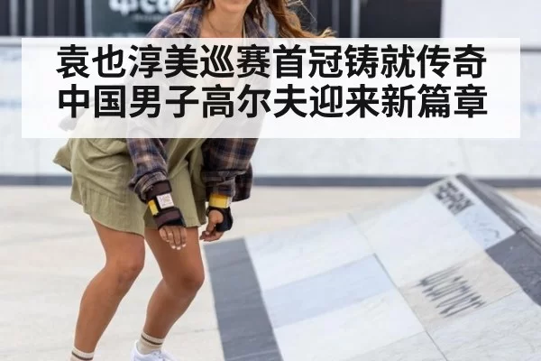 袁也淳美巡赛首冠铸就传奇 中国男子高尔夫迎来新篇章