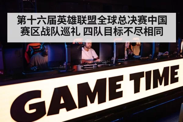 第十六届英雄联盟全球总决赛中国赛区战队巡礼 四队目标不尽相同