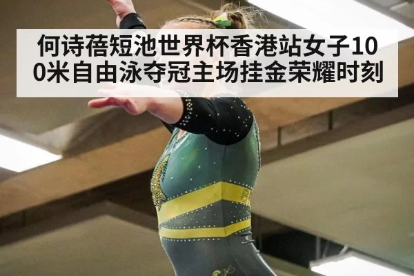 何诗蓓短池世界杯香港站女子100米自由泳夺冠主场挂金荣耀时刻